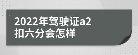 2022年駕駛證a2扣六分會(huì)怎樣