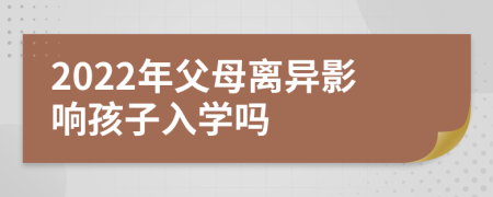2022年父母離異影響孩子入學(xué)嗎