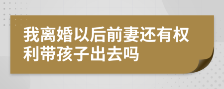 我離婚以后前妻還有權(quán)利帶孩子出去嗎