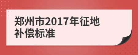 鄭州市2017年征地補償標(biāo)準(zhǔn)