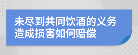 未盡到共同飲酒的義務(wù)造成損害如何賠償