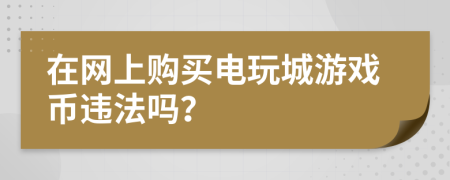 在網(wǎng)上購買電玩城游戲幣違法嗎？