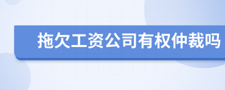 拖欠工資公司有權仲裁嗎