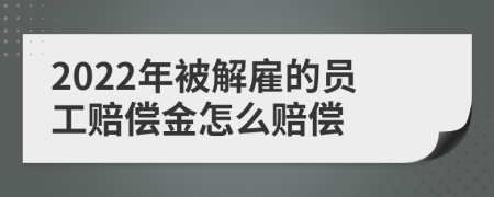 2022年被解雇的員工賠償金怎么賠償