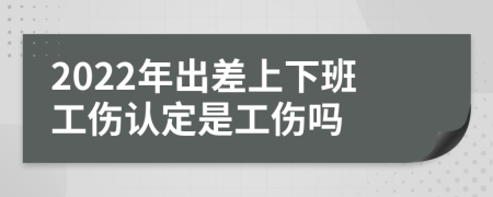 2022年出差上下班工傷認(rèn)定是工傷嗎