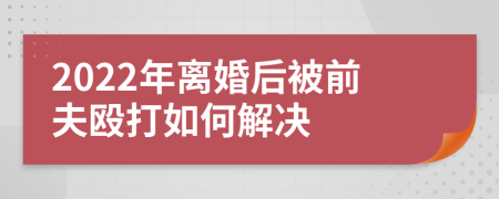 2022年離婚后被前夫毆打如何解決