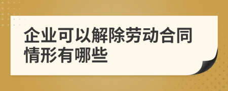 企業(yè)可以解除勞動合同情形有哪些