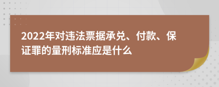 2022年對(duì)違法票據(jù)承兌、付款、保證罪的量刑標(biāo)準(zhǔn)應(yīng)是什么