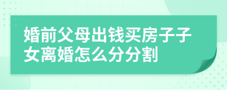 婚前父母出錢買房子子女離婚怎么分分割