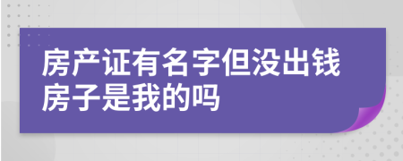 房產(chǎn)證有名字但沒出錢房子是我的嗎