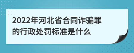 2022年河北省合同詐騙罪的行政處罰標(biāo)準(zhǔn)是什么