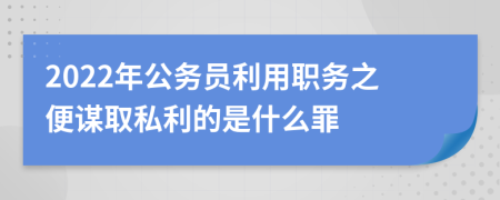 2022年公務(wù)員利用職務(wù)之便謀取私利的是什么罪
