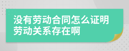沒有勞動合同怎么證明勞動關系存在啊