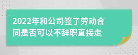 2022年和公司簽了勞動合同是否可以不辭職直接走