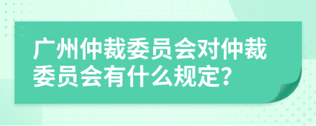 廣州仲裁委員會對仲裁委員會有什么規(guī)定？
