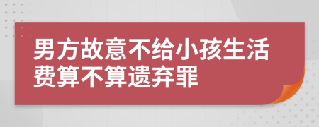 男方故意不給小孩生活費(fèi)算不算遺棄罪