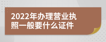 2022年辦理營(yíng)業(yè)執(zhí)照一般要什么證件
