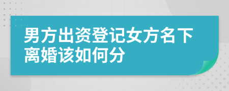 男方出資登記女方名下離婚該如何分