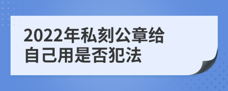 2022年私刻公章給自己用是否犯法