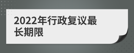 2022年行政復(fù)議最長(zhǎng)期限