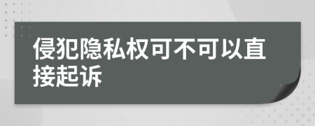侵犯隱私權(quán)可不可以直接起訴
