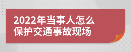 2022年當(dāng)事人怎么保護(hù)交通事故現(xiàn)場