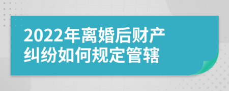 2022年離婚后財(cái)產(chǎn)糾紛如何規(guī)定管轄