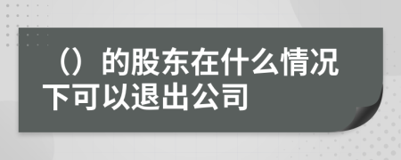 （）的股東在什么情況下可以退出公司