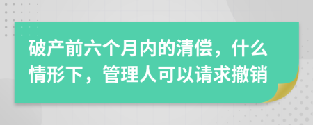 破產(chǎn)前六個(gè)月內(nèi)的清償，什么情形下，管理人可以請(qǐng)求撤銷(xiāo)