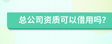 總公司資質(zhì)可以借用嗎？