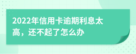2022年信用卡逾期利息太高，還不起了怎么辦