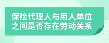 保險(xiǎn)代理人與用人單位之間是否存在勞動(dòng)關(guān)系