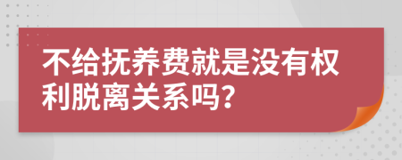 不給撫養(yǎng)費(fèi)就是沒(méi)有權(quán)利脫離關(guān)系嗎？
