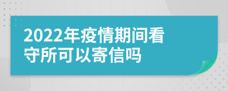 2022年疫情期間看守所可以寄信嗎