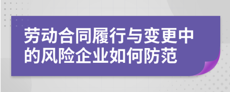 勞動(dòng)合同履行與變更中的風(fēng)險(xiǎn)企業(yè)如何防范