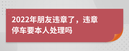 2022年朋友違章了，違章停車要本人處理嗎