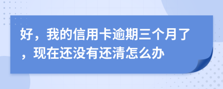 好，我的信用卡逾期三個月了，現(xiàn)在還沒有還清怎么辦