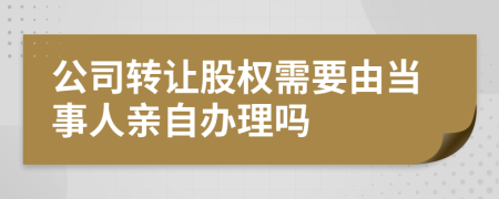 公司轉(zhuǎn)讓股權(quán)需要由當(dāng)事人親自辦理嗎