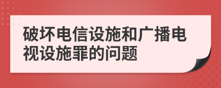 破壞電信設(shè)施和廣播電視設(shè)施罪的問題
