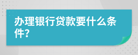 辦理銀行貸款要什么條件？