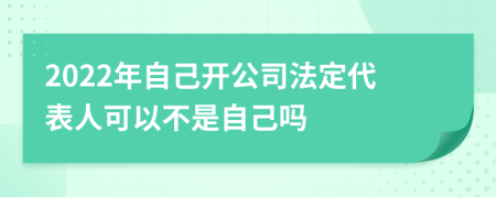2022年自己開公司法定代表人可以不是自己嗎