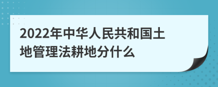 2022年中華人民共和國土地管理法耕地分什么