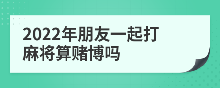2022年朋友一起打麻將算賭博嗎