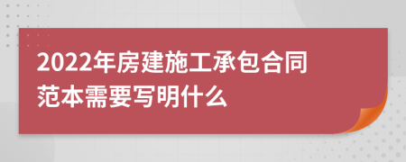 2022年房建施工承包合同范本需要寫明什么