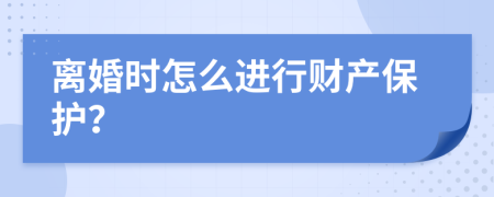 離婚時怎么進行財產(chǎn)保護？