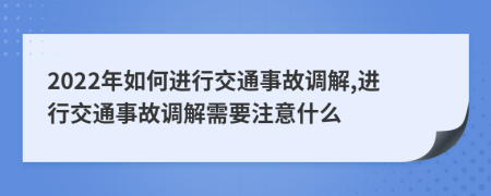 2022年如何進行交通事故調(diào)解,進行交通事故調(diào)解需要注意什么