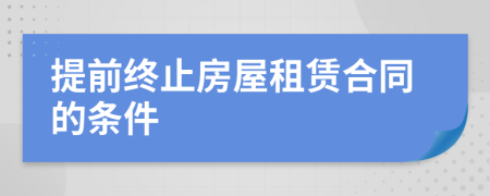 提前終止房屋租賃合同的條件