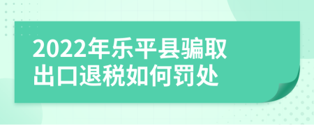 2022年樂(lè)平縣騙取出口退稅如何罰處