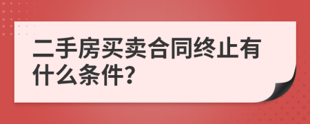 二手房買賣合同終止有什么條件？