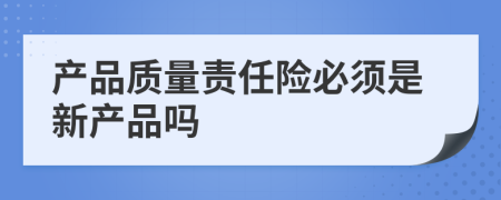 產(chǎn)品質(zhì)量責(zé)任險必須是新產(chǎn)品嗎